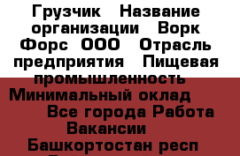 Грузчик › Название организации ­ Ворк Форс, ООО › Отрасль предприятия ­ Пищевая промышленность › Минимальный оклад ­ 25 000 - Все города Работа » Вакансии   . Башкортостан респ.,Баймакский р-н